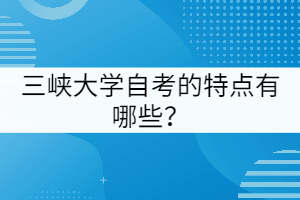 三峽大學(xué)自考的特點(diǎn)有哪些?