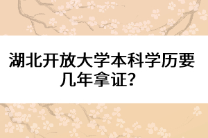 湖北開(kāi)放大學(xué)本科學(xué)歷要幾年拿證？