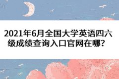 2021年6月全國大學(xué)英語四六級(jí)成績查詢?nèi)肟诠倬W(wǎng)在哪?
