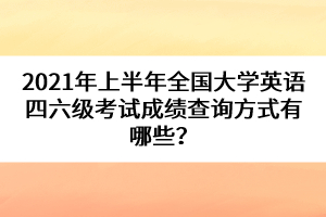 2021年上半年全國大學(xué)英語四六級考試成績查詢方式有哪些？