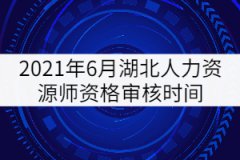 2021年6月湖北人力資源師資格審核時間:6月17日-18日