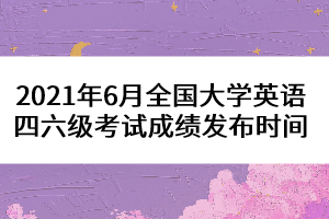 2021年6月全國大學(xué)英語四六級(jí)考試成績發(fā)布時(shí)間