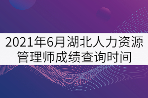 2021年6月湖北人力資源管理師考試成績(jī)查詢(xún)時(shí)間