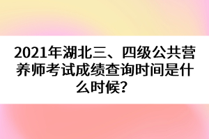 2021年湖北三、四級(jí)公共營(yíng)養(yǎng)師考試成績(jī)查詢時(shí)間是什么時(shí)候？