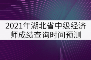 2021年湖北省中級經(jīng)濟師成績查詢時間預(yù)測