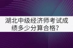 湖北中級經(jīng)濟師考試成績多少分算合格?