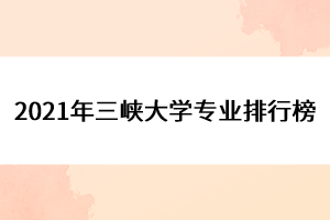 2021年三峽大學專業(yè)排行榜