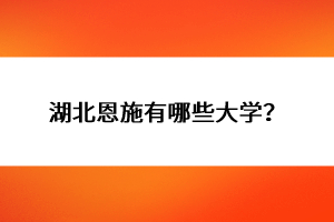 湖北恩施有哪些大學(xué)?