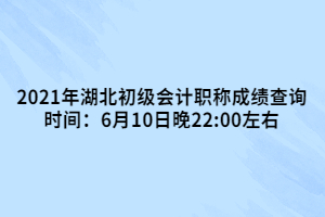 2021年湖北初級(jí)會(huì)計(jì)職稱成績查詢時(shí)間：6月10日晚22:00左右