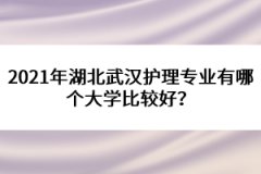 2021年湖北武漢護(hù)理專業(yè)有哪個(gè)大學(xué)比較好？