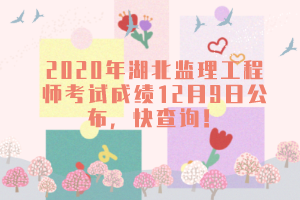 2020年湖北監(jiān)理工程師考試成績12月9日公布，快查詢！