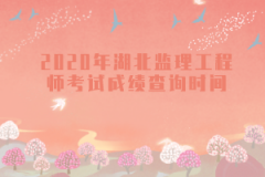 2020年湖北監(jiān)理工程師考試成績(jī)查詢(xún)時(shí)間