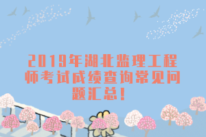 2019年湖北監(jiān)理工程師考試成績查詢常見問題匯總!