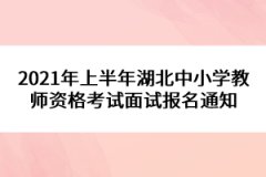 2021年上半年湖北中小學(xué)教師資格考試面試報(bào)名通知