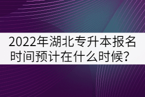 2022年湖北專升本報名時間預(yù)計在什么時候？