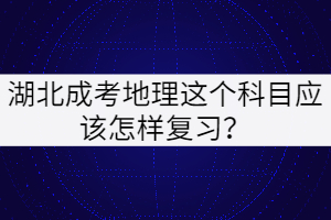 湖北成考地理這個(gè)科目應(yīng)該怎樣復(fù)習(xí)?