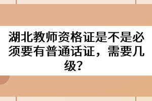 湖北教師資格證是不是必須要有普通話證，需要幾級？