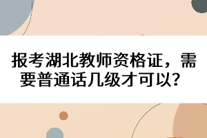 報考湖北教師資格證，需要普通話幾級才可以？