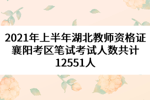 2021年上半年湖北教師資格證襄陽考區(qū)筆試考試人數共計12551人