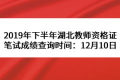 2019年下半年湖北教師資格證筆試成績查詢時間：12月10日
