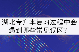 2022年湖北專升本復(fù)習(xí)過程中會(huì)遇到哪些常見誤區(qū)?