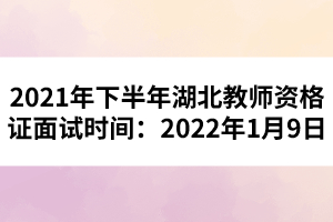 2021年下半年湖北教師資格證面試時(shí)間:2022年1月9日