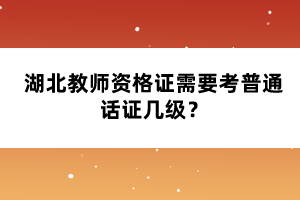湖北教師資格證需要考普通話證幾級(jí)?