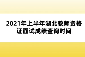 2021年上半年湖北教師資格證面試成績(jī)查詢(xún)時(shí)間