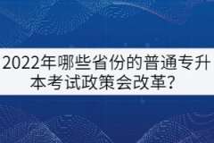 2022年哪些省份的普通專升本考試政策會(huì)改革?