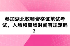 參加湖北教師資格證筆試考試，入場和離場時間有規(guī)定嗎？