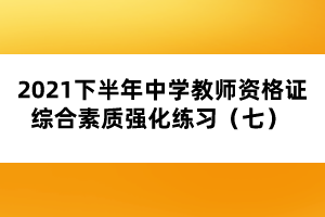 2021下半年中學(xué)教師資格證綜合素質(zhì)強化練習(xí)（七） 