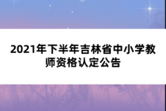 2021年下半年吉林省中小學(xué)教師資格認定公告