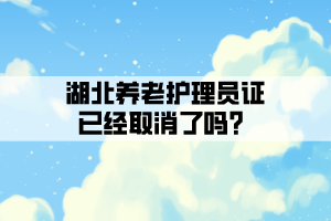 湖北養(yǎng)老護理員證已經(jīng)取消了嗎?
