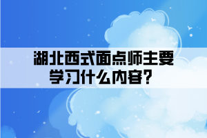 湖北西式面點(diǎn)師主要學(xué)習(xí)什么內(nèi)容？