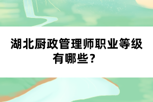 湖北廚政管理師職業(yè)等級(jí)有哪些?