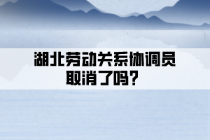 湖北勞動關系協調員取消了嗎?