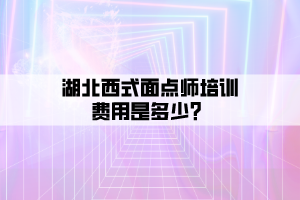 湖北西式面點師培訓費用是多少？