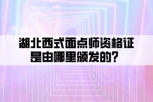湖北西式面點師資格證是由哪里頒發(fā)的?