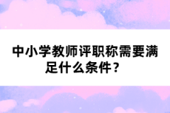 中小學(xué)教師評職稱需要滿足什么條件?