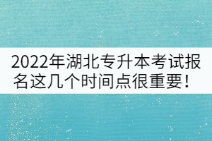 2022年湖北普通專升本考試報(bào)名這幾個(gè)時(shí)間點(diǎn)很重要!