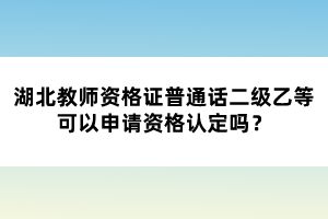 湖北教師資格證普通話二級(jí)乙等可以申請(qǐng)資格認(rèn)定嗎?