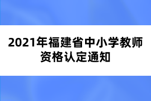 2021年福建省中小學教師資格認定通知