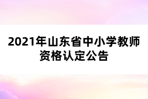 2021年山東省中小學(xué)教師資格認(rèn)定公告