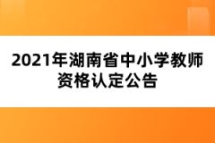 2021年湖南省中小學教師資格認定公告