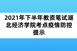 2021年下半年教資筆試湖北經(jīng)濟(jì)學(xué)院考點疫情防控提示