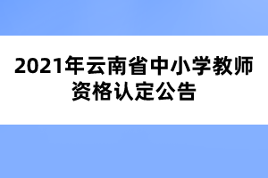2021年云南省中小學教師資格認定公告