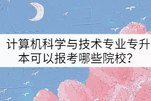 2022年計(jì)算機(jī)科學(xué)與技術(shù)專業(yè)專升本可以報(bào)考哪些院校？