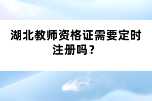 湖北教師資格證需要定時(shí)注冊(cè)嗎?