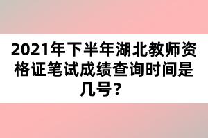 2021年下半年湖北教師資格證筆試成績(jī)查詢時(shí)間是幾號(hào)?