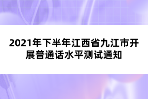 2021年下半年江西省九江市開展普通話水平測試通知